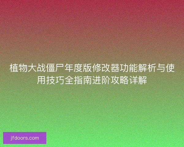 植物大战僵尸年度版修改器功能解析与使用技巧全指南进阶攻略详解