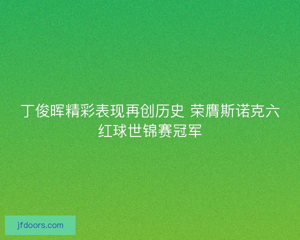 丁俊晖精彩表现再创历史 荣膺斯诺克六红球世锦赛冠军