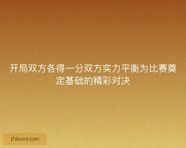 开局双方各得一分双方实力平衡为比赛奠定基础的精彩对决