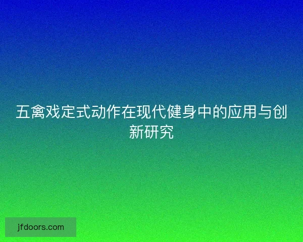 五禽戏定式动作在现代健身中的应用与创新研究 五禽戏定式动作在现代健身中的应用与创新研究