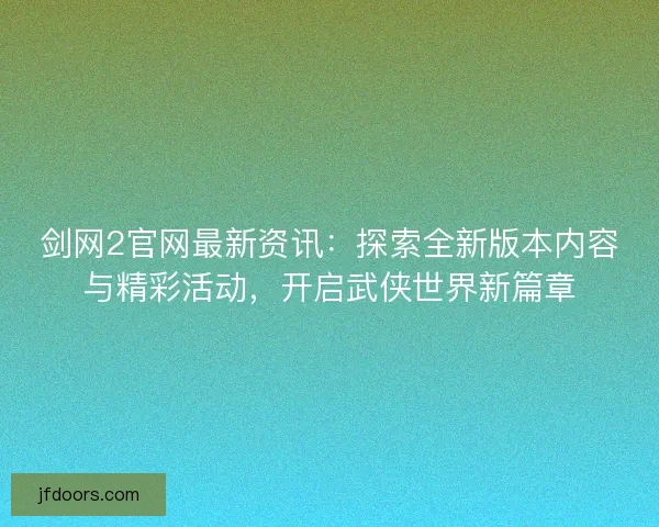 剑网2官网最新资讯:探索全新版本内容与精彩活动,开启武侠世界新篇章 剑网2官网最新资讯:探索全新版本内容与精彩活动,开启武侠世界新篇章