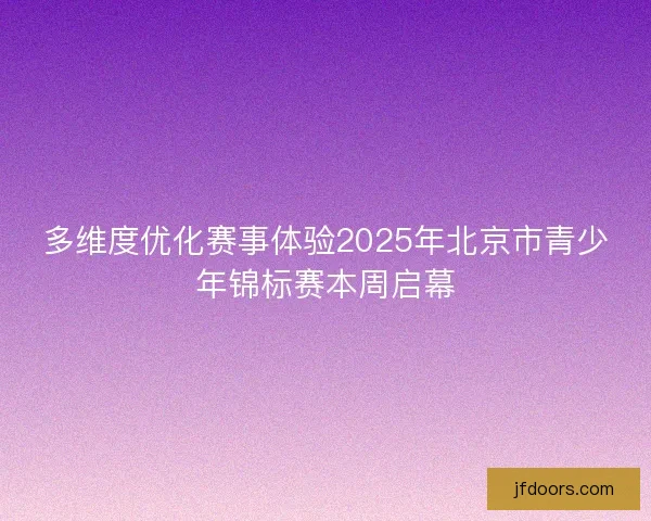 多维度优化赛事体验2025年北京市青少年锦标赛本周启幕