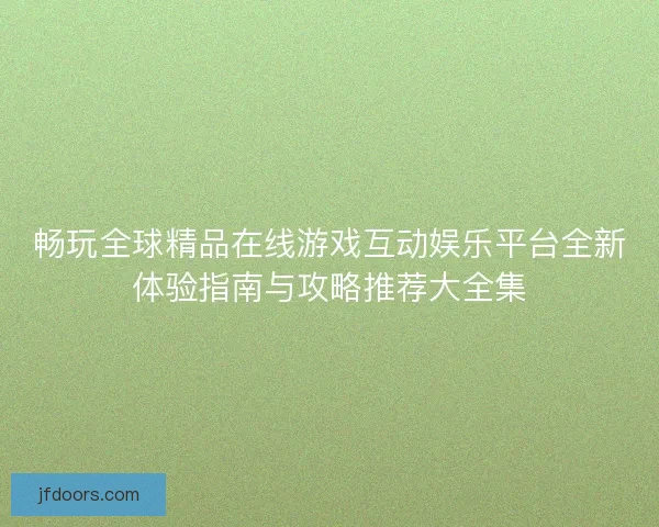 畅玩全球精品在线游戏互动娱乐平台全新体验指南与攻略推荐大全集