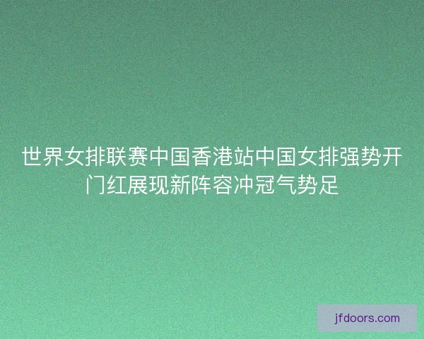 世界女排联赛中国香港站中国女排强势开门红展现新阵容冲冠气势足 世界女排联赛中国香港站中国女排强势开门红展现新阵容冲冠气势足