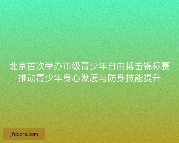 北京首次举办市级青少年自由搏击锦标赛推动青少年身心发展与防身技能提升 北京首次举办市级青少年自由搏击锦标赛推动青少年身心发展与防身技能提升