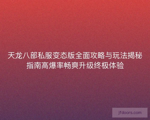 天龙八部私服变态版全面攻略与玩法揭秘指南高爆率畅爽升级终极体验 天龙八部私服变态版全面攻略与玩法揭秘指南高爆率畅爽升级终极体验