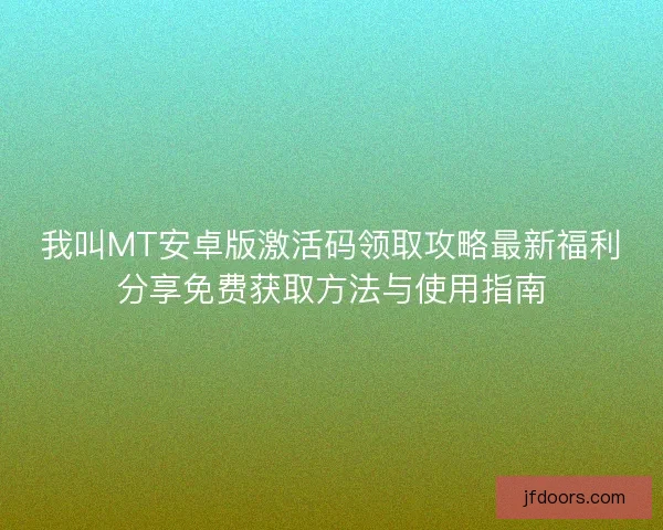 我叫MT安卓版激活码领取攻略最新福利分享免费获取方法与使用指南 我叫MT安卓版激活码领取攻略最新福利分享免费获取方法与使用指南