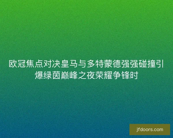 欧冠焦点对决皇马与多特蒙德强强碰撞引爆绿茵巅峰之夜荣耀争锋时