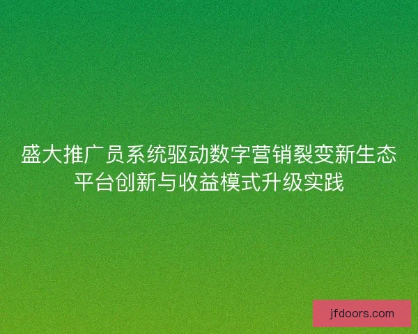 盛大推广员系统驱动数字营销裂变新生态平台创新与收益模式升级实践