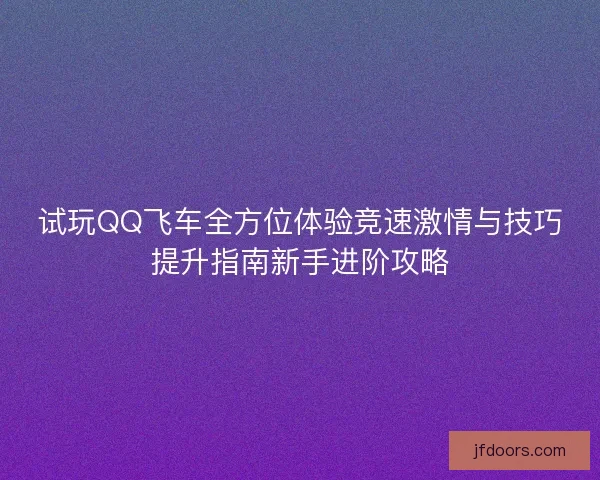 试玩QQ飞车全方位体验竞速激情与技巧提升指南新手进阶攻略