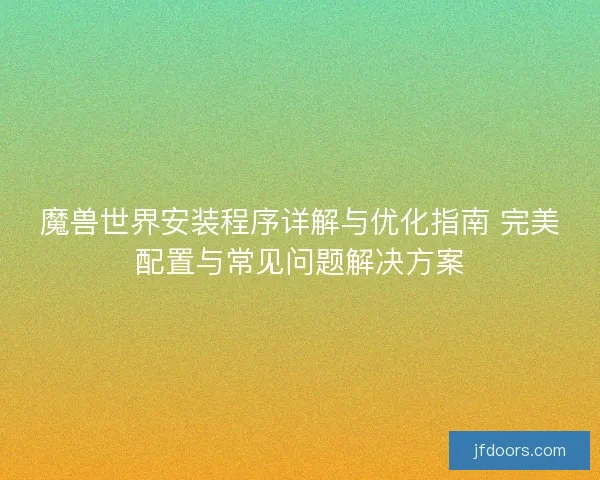 魔兽世界安装程序详解与优化指南 完美配置与常见问题解决方案 魔兽世界安装程序详解与优化指南 完美配置与常见问题解决方案