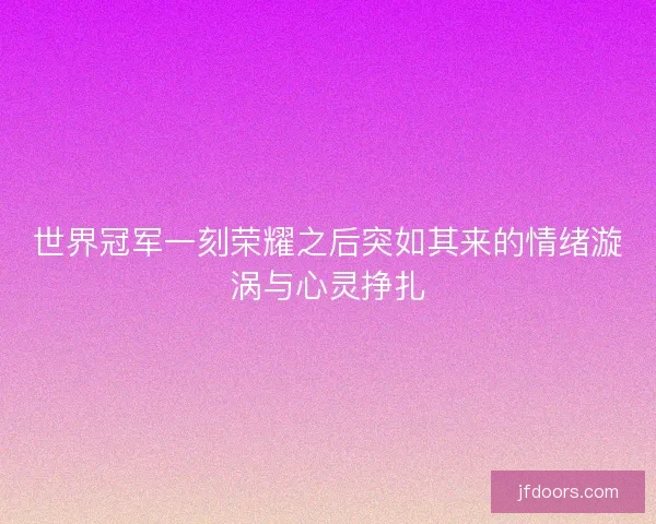 世界冠军一刻荣耀之后突如其来的情绪漩涡与心灵挣扎 世界冠军一刻荣耀之后突如其来的情绪漩涡与心灵挣扎