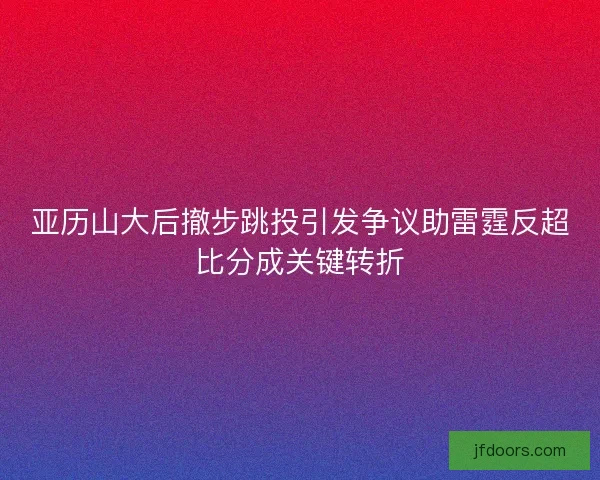亚历山大后撤步跳投引发争议助雷霆反超比分成关键转折 亚历山大后撤步跳投引发争议助雷霆反超比分成关键转折