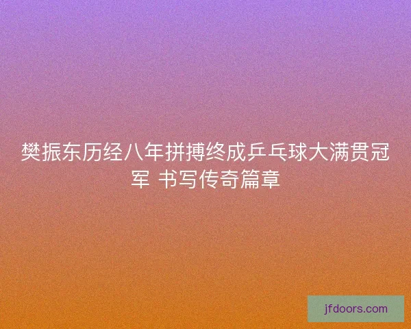 樊振东历经八年拼搏终成乒乓球大满贯冠军 书写传奇篇章