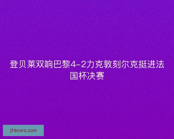 登贝莱双响巴黎4-2力克敦刻尔克挺进法国杯决赛