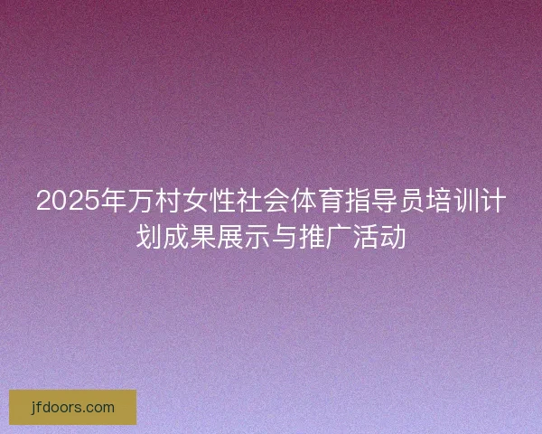 2025年万村女性社会体育指导员培训计划成果展示与推广活动