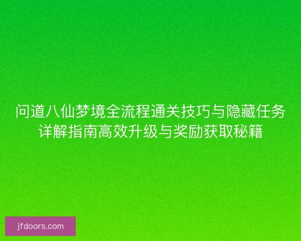问道八仙梦境全流程通关技巧与隐藏任务详解指南高效升级与奖励获取秘籍